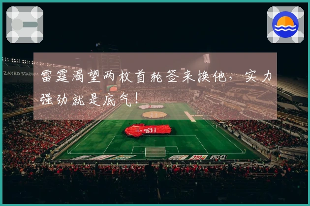 雷霆渴望两枚首轮签来换他，实力强劲就是底气！